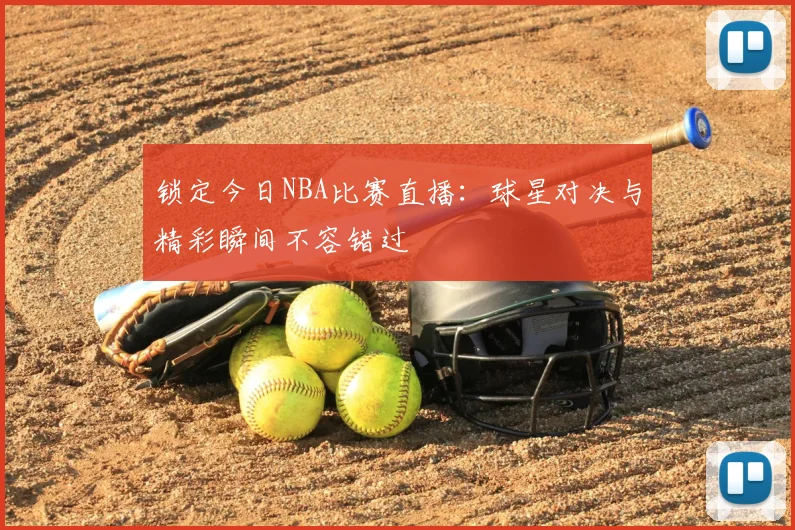 锁定今日NBA比赛直播：球星对决与精彩瞬间不容错过