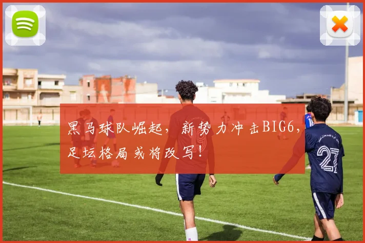 黑马球队崛起，新势力冲击BIG6，足坛格局或将改写！