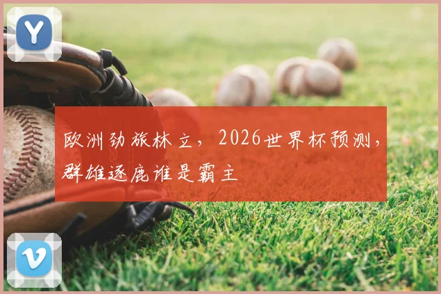 欧洲劲旅林立，2026世界杯预测，群雄逐鹿谁是霸主