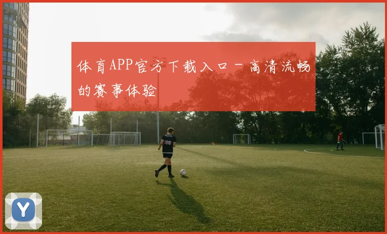 体育APP官方下载入口 - 高清流畅的赛事体验