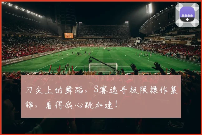 刀尖上的舞蹈,S赛选手极限操作集锦,看得我心跳加速!