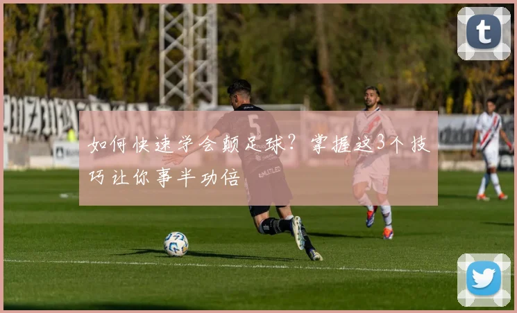 如何快速学会颠足球？掌握这3个技巧让你事半功倍