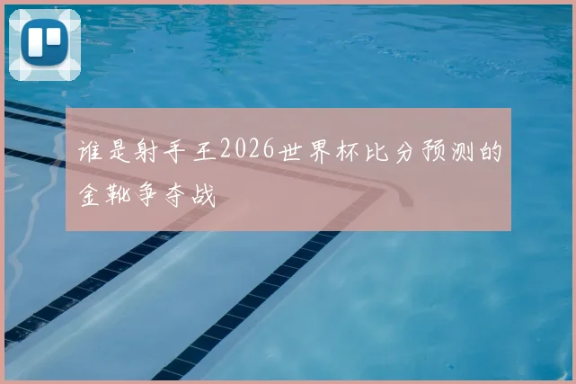 谁是射手王2026世界杯比分预测的金靴争夺战