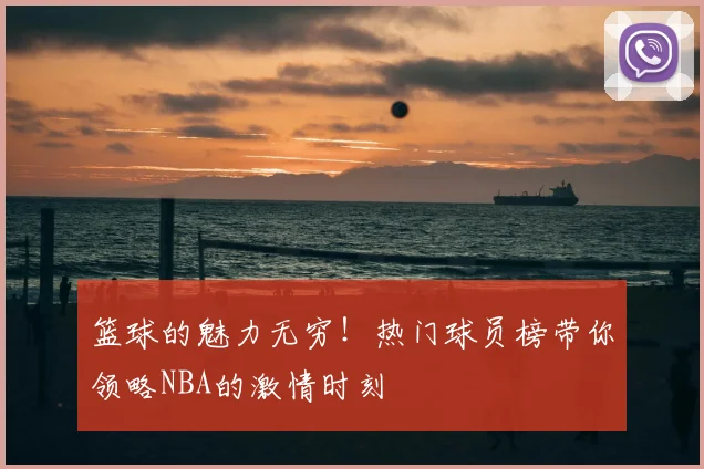 篮球的魅力无穷！热门球员榜带你领略NBA的激情时刻