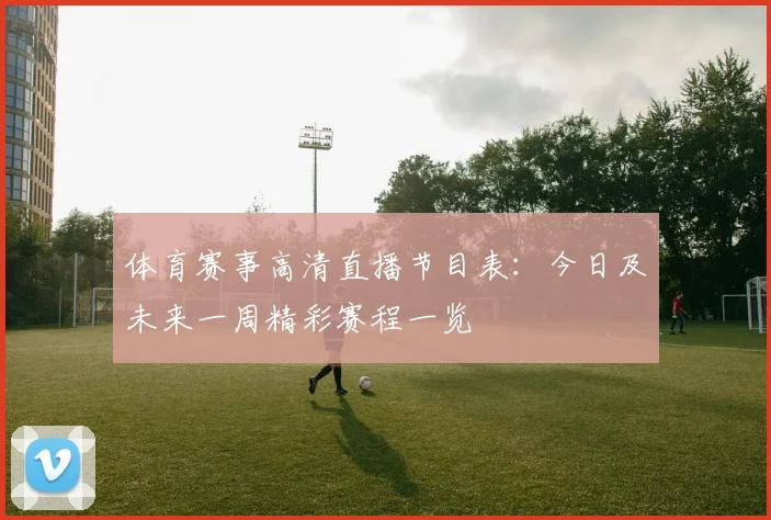体育赛事高清直播节目表：今日及未来一周精彩赛程一览