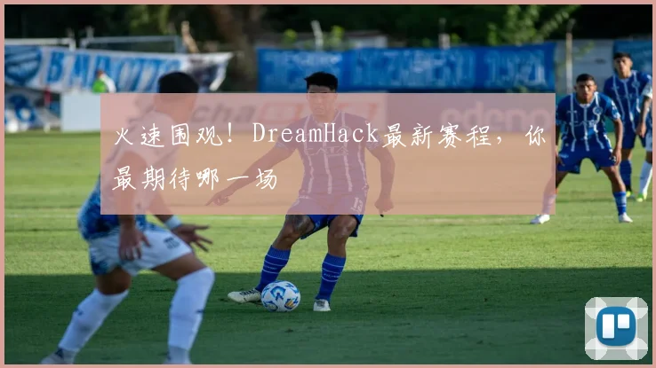 火速围观!DreamHack最新赛程,你最期待哪一场