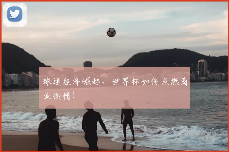 球迷经济崛起,世界杯如何点燃商业热情!