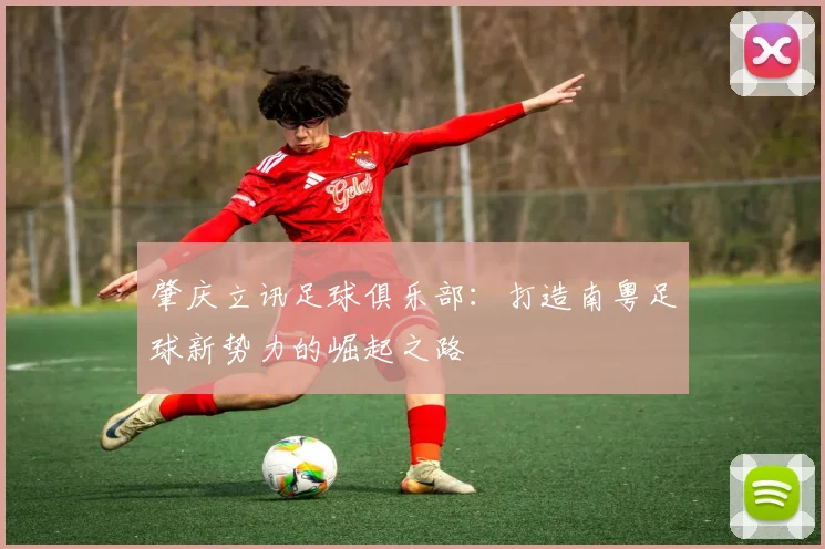 肇庆立讯足球俱乐部：打造南粤足球新势力的崛起之路