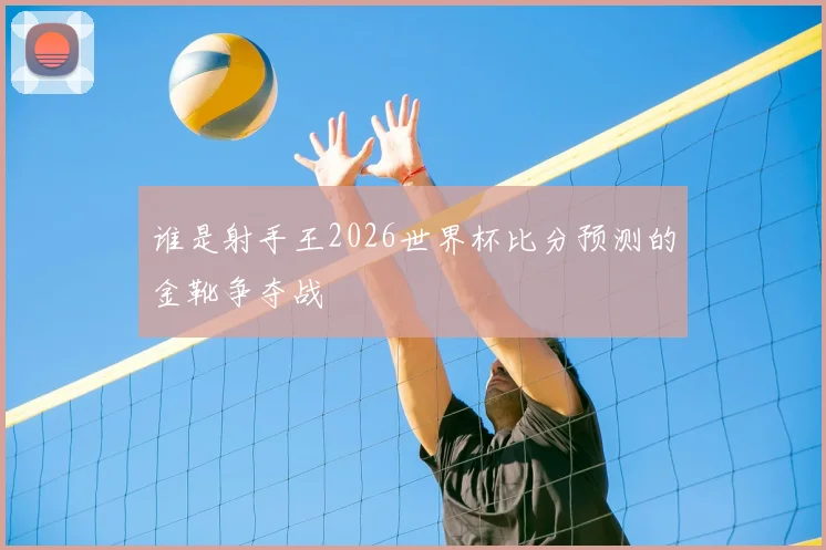 谁是射手王2026世界杯比分预测的金靴争夺战