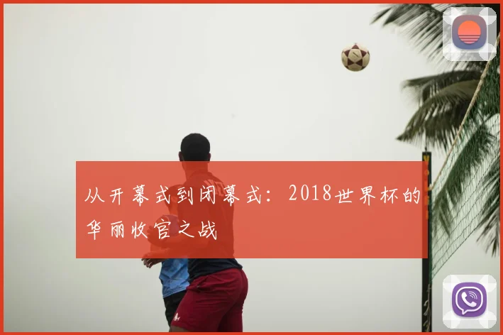 从开幕式到闭幕式:2018世界杯的华丽收官之战