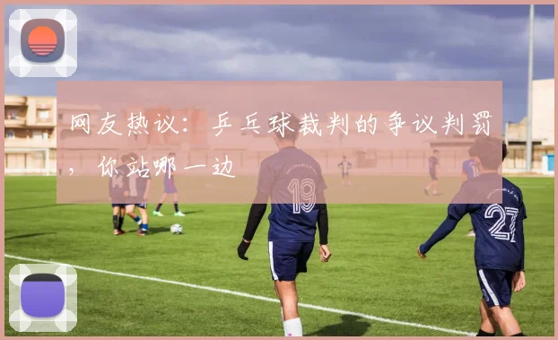 网友热议:乒乓球裁判的争议判罚,你站哪一边
