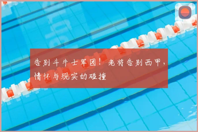 告别斗牛士军团!老将告别西甲,情怀与现实的碰撞