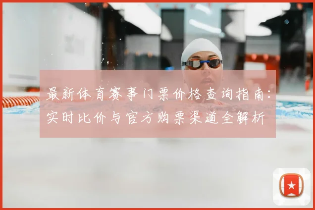 最新体育赛事门票价格查询指南:实时比价与官方购票渠道全解析
