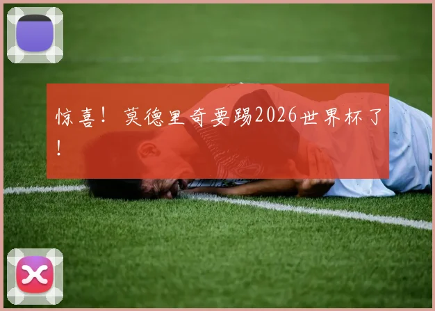 惊喜!莫德里奇要踢2026世界杯了!