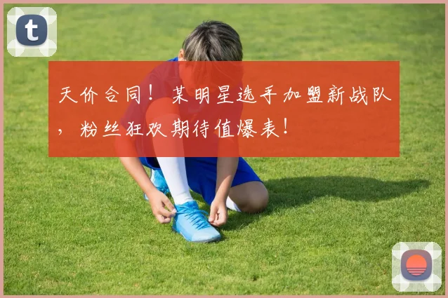 天价合同!某明星选手加盟新战队,粉丝狂欢期待值爆表!