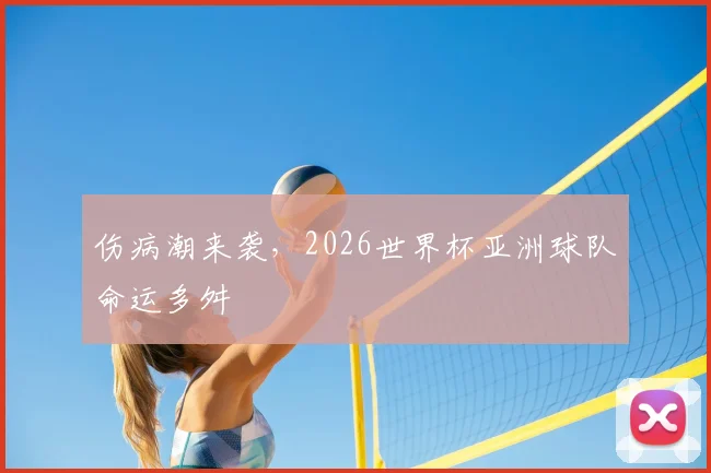 伤病潮来袭，2026世界杯亚洲球队命运多舛