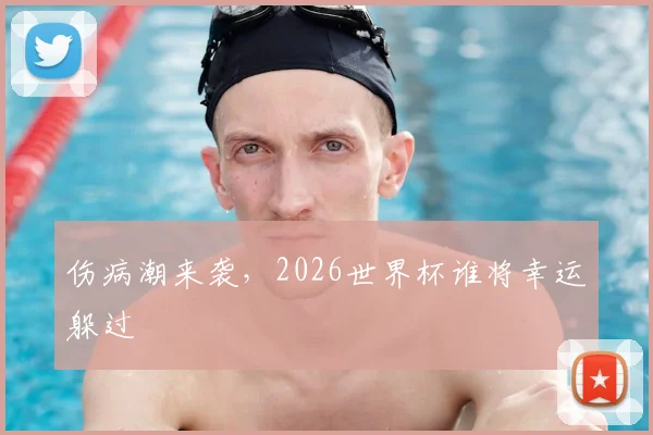 伤病潮来袭,2026世界杯谁将幸运躲过
