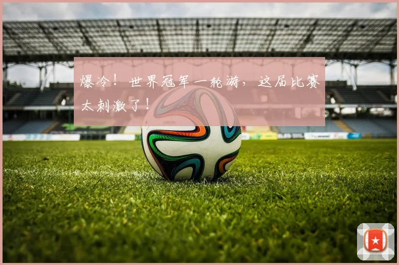 爆冷！世界冠军一轮游，这届比赛太刺激了！