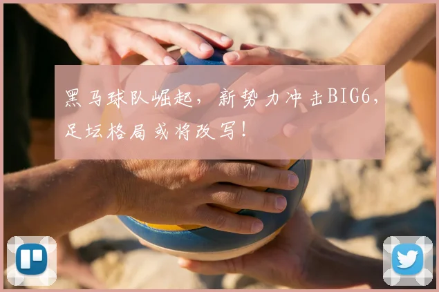 黑马球队崛起,新势力冲击BIG6,足坛格局或将改写!