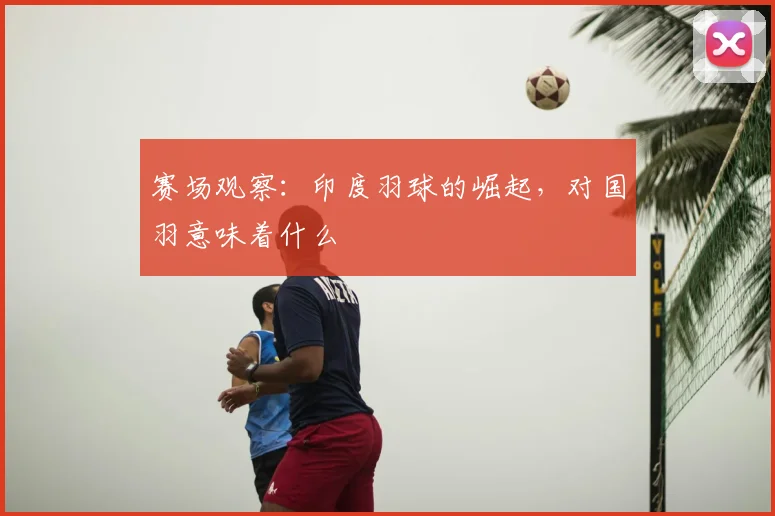 赛场观察:印度羽球的崛起,对国羽意味着什么