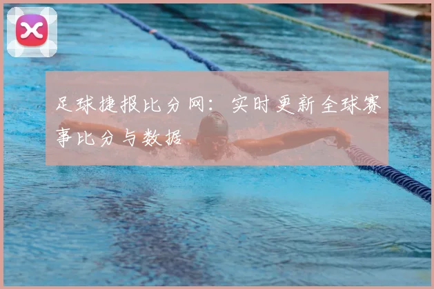 足球捷报比分网:实时更新全球赛事比分与数据