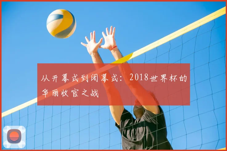 从开幕式到闭幕式:2018世界杯的华丽收官之战
